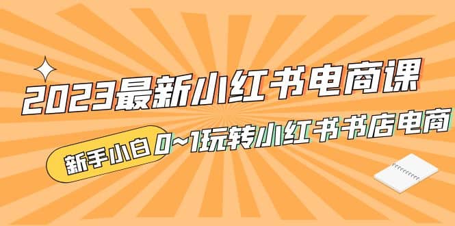 2023最新小红书·电商课，新手小白从0~1玩转小红书书店电商创业之家-网创项目资源站-副业项目-创业项目-搞钱项目创业之家