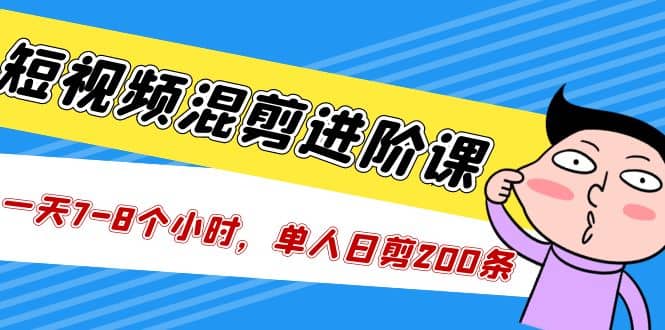 短视频混剪/进阶课，一天7-8个小时，单人日剪200条实战攻略教学创业之家-网创项目资源站-副业项目-创业项目-搞钱项目创业之家