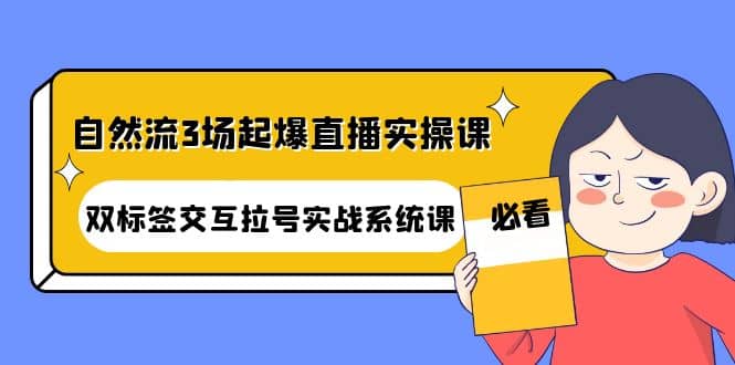 自然流3场起爆直播实操课：双标签交互拉号实战系统课创业之家-网创项目资源站-副业项目-创业项目-搞钱项目创业之家