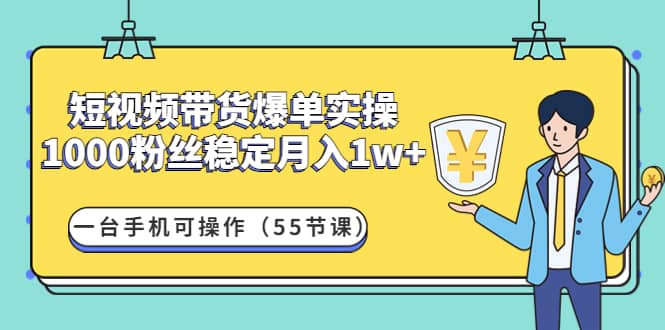 短视频带货爆单实操：一台手机可操作（55节课）创业之家-网创项目资源站-副业项目-创业项目-搞钱项目创业之家