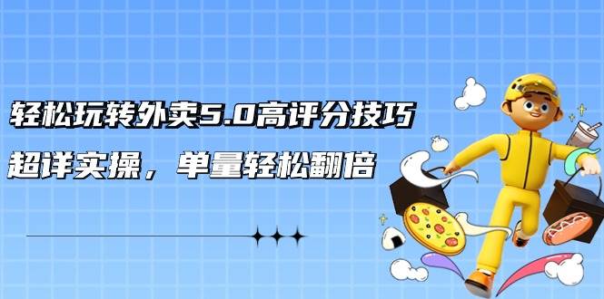 轻松玩转外卖5.0高评分技巧，超详实操，单量轻松翻倍（21节视频课）创业之家-网创项目资源站-副业项目-创业项目-搞钱项目创业之家