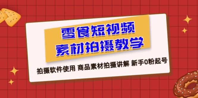 零食 短视频素材拍摄教学，拍摄软件使用 商品素材拍摄讲解 新手0粉起号创业之家-网创项目资源站-副业项目-创业项目-搞钱项目创业之家