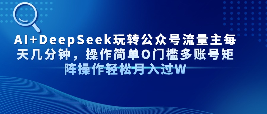 AI+DeepSeek玩转公众号流量主每天几分钟，操作简单O门槛多账号矩阵操作轻松月入过W创业之家-网创项目资源站-副业项目-创业项目-搞钱项目创业之家