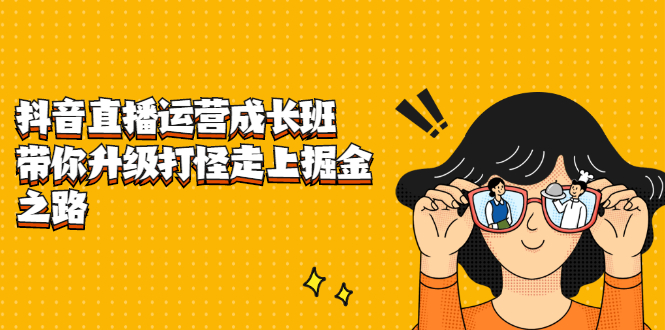 抖音直播运营成长班，带你升级打怪走上掘金之路创业之家-网创项目资源站-副业项目-创业项目-搞钱项目创业之家