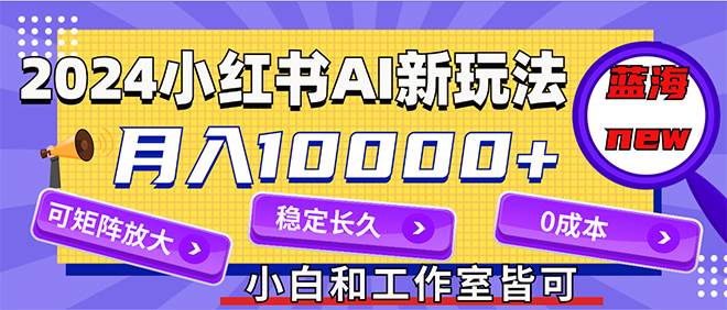 2024最新小红薯AI赛道，蓝海项目，月入10000+，0成本，当事业来做，可矩阵创业之家-网创项目资源站-副业项目-创业项目-搞钱项目创业之家