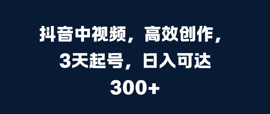 抖音中视频，高效创作，3天起号，日入可达300+创业之家-网创项目资源站-副业项目-创业项目-搞钱项目创业之家