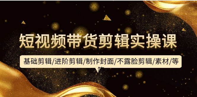 短视频带货剪辑实操课：基础剪辑/进阶剪辑/制作封面/不露脸剪辑/素材/等等创业之家-网创项目资源站-副业项目-创业项目-搞钱项目创业之家