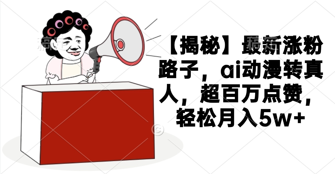【揭秘】最新涨粉路子，ai动漫转真人，超百万点赞，轻松月入5w+创业之家-网创项目资源站-副业项目-创业项目-搞钱项目创业之家