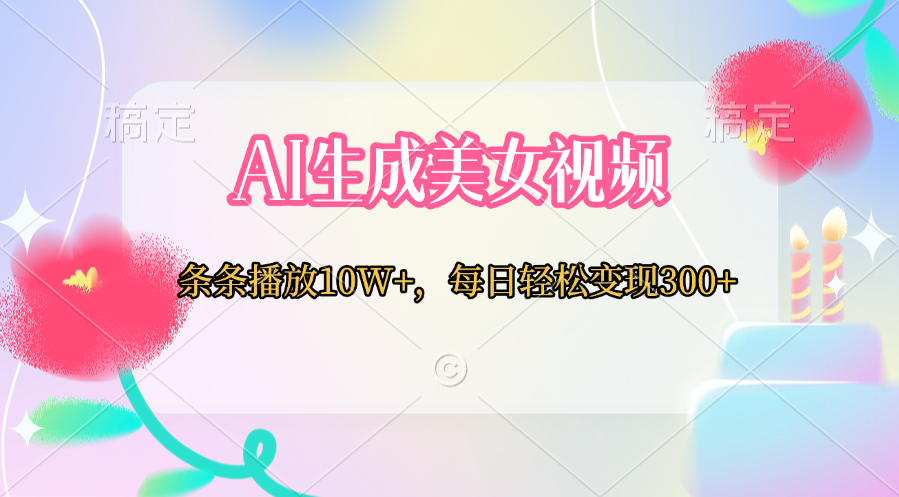 AI生成美女视频  条条播放10W+，每日轻松变现300+创业之家-网创项目资源站-副业项目-创业项目-搞钱项目创业之家