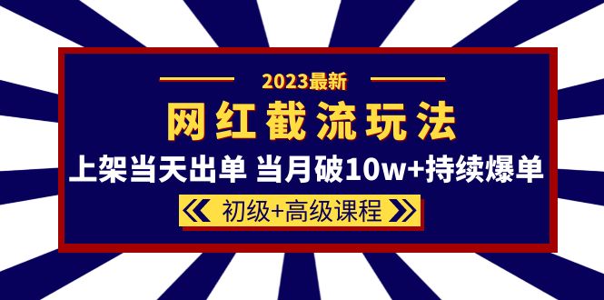 2023网红·同款截流玩法【初级+高级课程】上架当天出单 当月破10w+持续爆单创业之家-网创项目资源站-副业项目-创业项目-搞钱项目创业之家