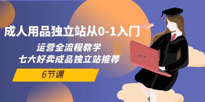 成人用品独立站从0-1入门，运营全流程教学，七大好卖成品独立站推荐-6节课创业之家-网创项目资源站-副业项目-创业项目-搞钱项目创业之家