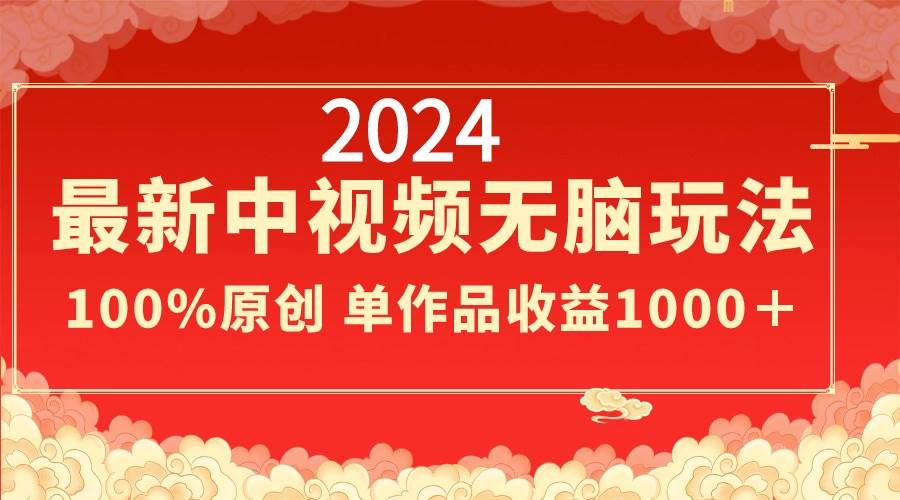 2024最新中视频无脑玩法，作品制作简单，100%原创，单作品收益1000＋创业之家-网创项目资源站-副业项目-创业项目-搞钱项目创业之家