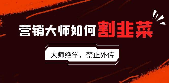 营销大师如何割韭菜：流量大师/讲故事大师/话术大师/卖货大师/成交大师/…创业之家-网创项目资源站-副业项目-创业项目-搞钱项目创业之家