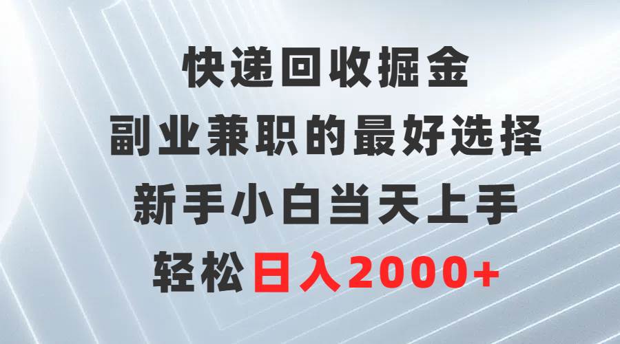快递回收掘金，副业兼职的最好选择，新手小白当天上手，轻松日入2000+创业之家-网创项目资源站-副业项目-创业项目-搞钱项目创业之家
