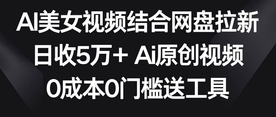 AI美女视频结合网盘拉新，日收5万+两分钟一条Ai原创视频，0成本0门槛送工具创业之家-网创项目资源站-副业项目-创业项目-搞钱项目创业之家