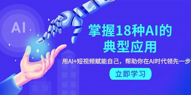 掌握18种AI的典型应用，用AI+短视频 赋能自己，帮助你在AI时代领先一步创业之家-网创项目资源站-副业项目-创业项目-搞钱项目创业之家