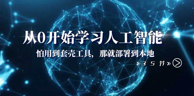 从0开始学习人工智能：怕用到套壳工具，那就部署到本地（35节课）创业之家-网创项目资源站-副业项目-创业项目-搞钱项目创业之家