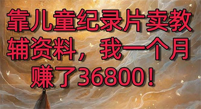 靠儿童纪录片卖教辅资料，一个月赚了36800！暴力变现2.0版本，喂饭级教学创业之家-网创项目资源站-副业项目-创业项目-搞钱项目创业之家