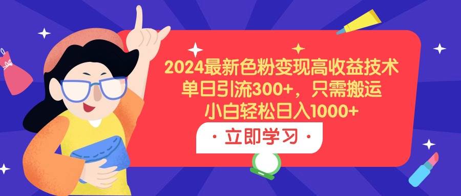 2024最新色粉变现高收益技术，单日引流300+，只需搬运，小白轻松日入1000+创业之家-网创项目资源站-副业项目-创业项目-搞钱项目创业之家
