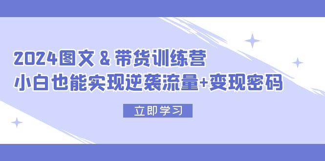 2024 图文+带货训练营，小白也能实现逆袭流量+变现密码创业之家-网创项目资源站-副业项目-创业项目-搞钱项目创业之家