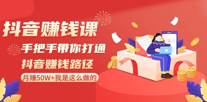 抖音赚钱课-手把手带你打通抖音赚钱路径：月赚50W+我是这么做的！创业之家-网创项目资源站-副业项目-创业项目-搞钱项目创业之家