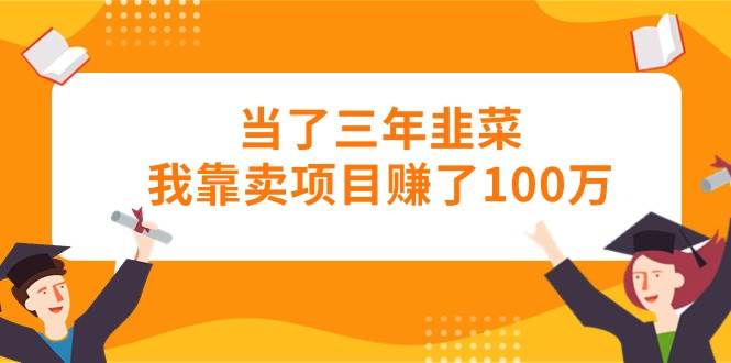 当了三年韭菜我靠卖项目赚了100万创业之家-网创项目资源站-副业项目-创业项目-搞钱项目创业之家