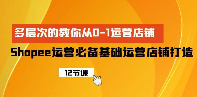 Shopee-运营必备基础运营店铺打造，多层次的教你从0-1运营店铺创业之家-网创项目资源站-副业项目-创业项目-搞钱项目创业之家