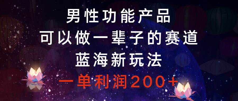 男性功能产品，可以做一辈子的赛道，蓝海新玩法，一单利润200+创业之家-网创项目资源站-副业项目-创业项目-搞钱项目创业之家