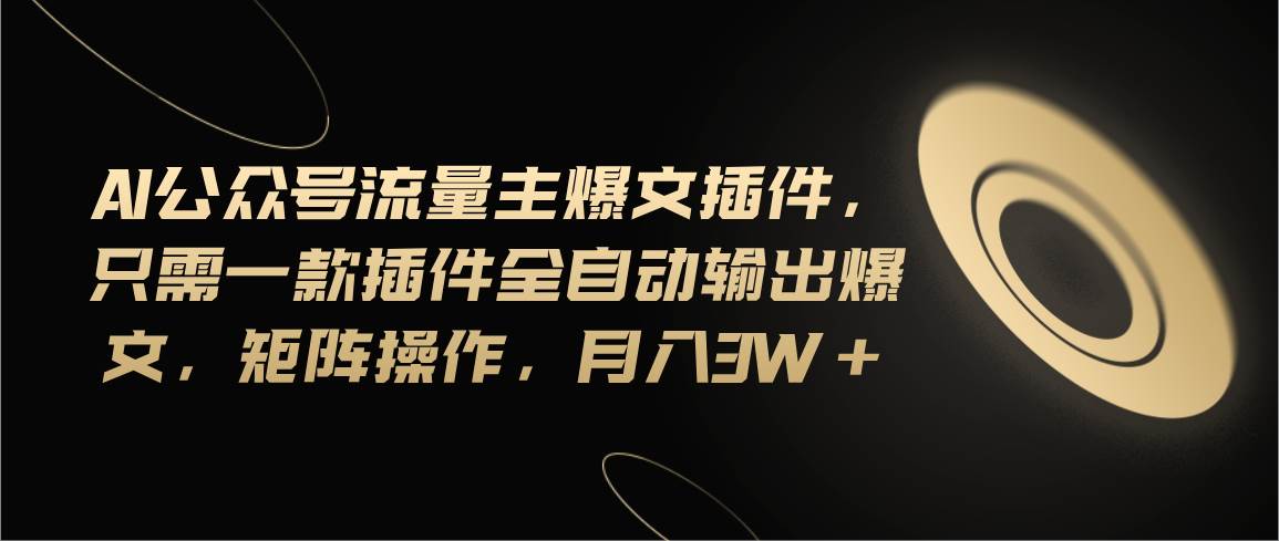 Ai公众号流量主爆文插件，只需一款插件全自动输出爆文，矩阵操作，月入3w+创业之家-网创项目资源站-副业项目-创业项目-搞钱项目创业之家