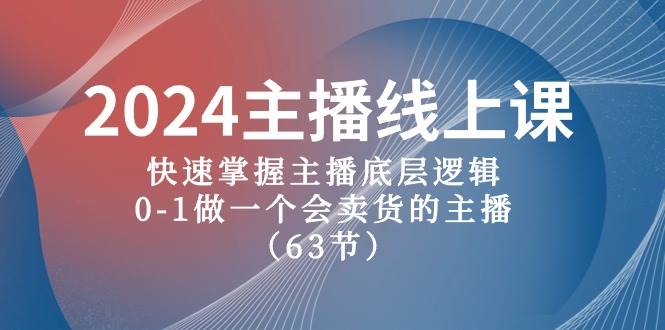 2024主播线上课，快速掌握主播底层逻辑，0-1做一个会卖货的主播（63节课）创业之家-网创项目资源站-副业项目-创业项目-搞钱项目创业之家