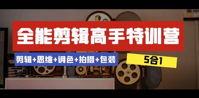 全能剪辑-高手特训营：剪辑+思维+调色+拍摄+包装（5合1）53节课创业之家-网创项目资源站-副业项目-创业项目-搞钱项目创业之家