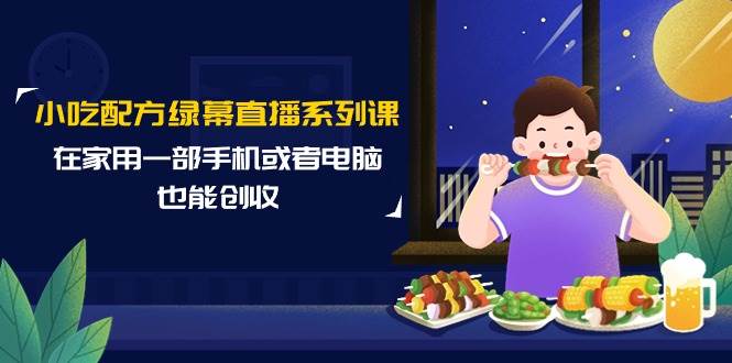 小吃配方绿幕直播系列课，在家用一部手机或者电脑也能创收（14节课）创业之家-网创项目资源站-副业项目-创业项目-搞钱项目创业之家