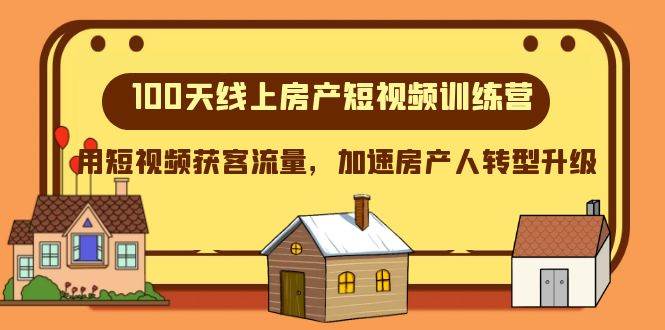 100天-线上房产短视频训练营，用短视频获客流量，加速房产人转型升级创业之家-网创项目资源站-副业项目-创业项目-搞钱项目创业之家