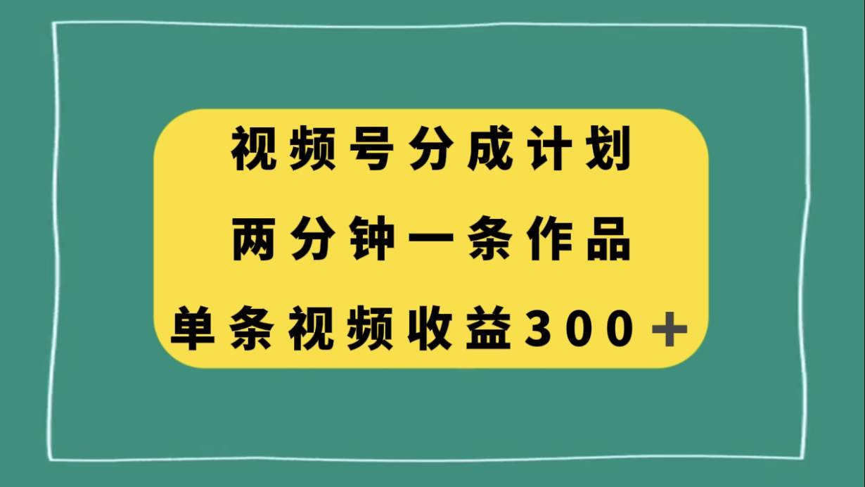 视频号分成计划，两分钟一条作品，单视频收益300+创业之家-网创项目资源站-副业项目-创业项目-搞钱项目创业之家
