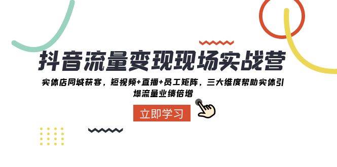抖音·流量变现现场实战营：实体店同城获客，短视频+直播+员工矩阵，三大维度帮助实体引爆流量业绩倍增创业之家-网创项目资源站-副业项目-创业项目-搞钱项目创业之家