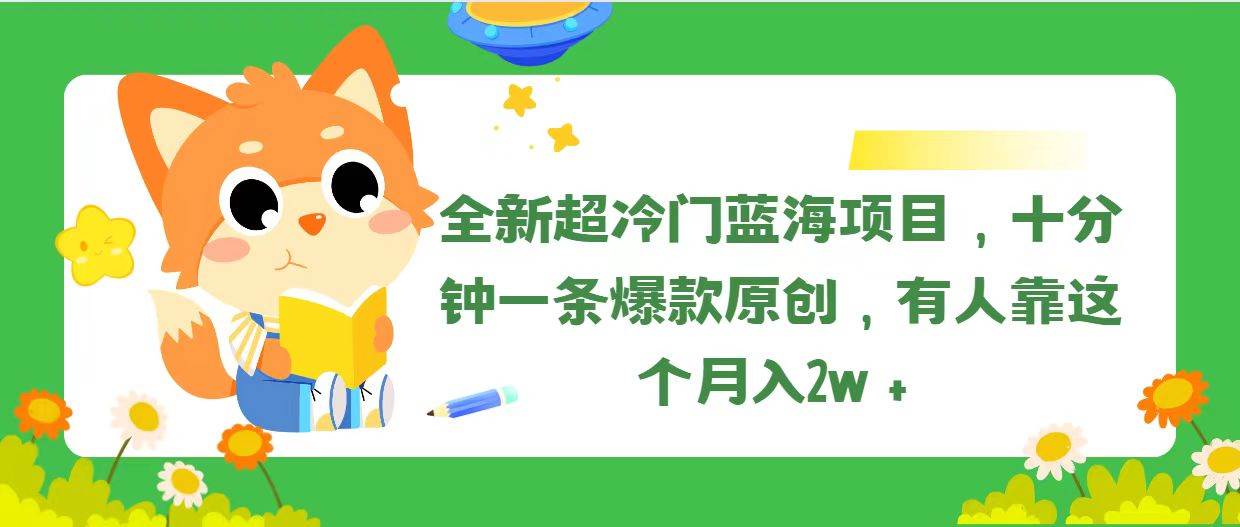 全新超冷门蓝海项目，十分钟一条爆款原创，有人靠这个月入2w＋创业之家-网创项目资源站-副业项目-创业项目-搞钱项目创业之家