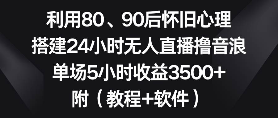 利用80、90后怀旧心理，搭建24小时无人直播撸音浪，单场5小时收益3500+…创业之家-网创项目资源站-副业项目-创业项目-搞钱项目创业之家