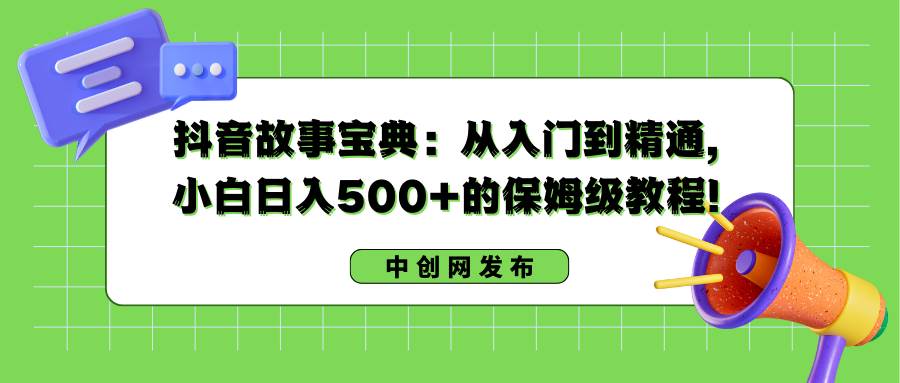 抖音故事宝典：从入门到精通，小白日入500+的保姆级教程！创业之家-网创项目资源站-副业项目-创业项目-搞钱项目创业之家