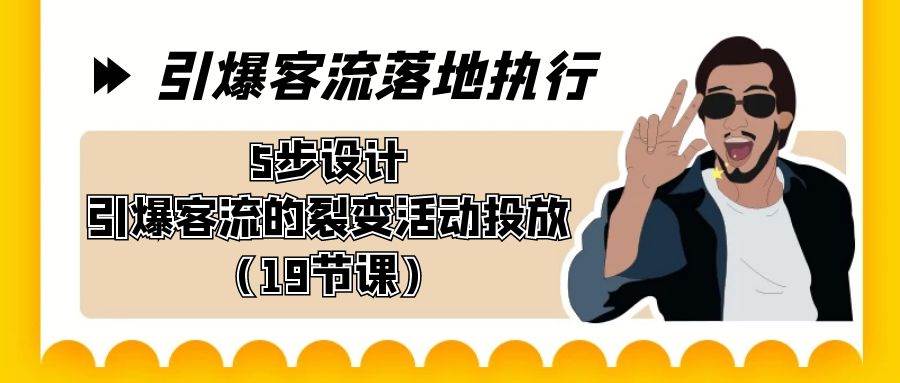 引爆-客流落地执行，5步设计引爆客流的裂变活动投放（19节课）创业之家-网创项目资源站-副业项目-创业项目-搞钱项目创业之家
