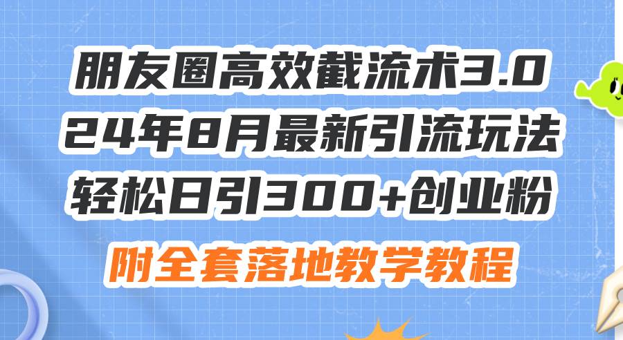 朋友圈高效截流术3.0，24年8月最新引流玩法，轻松日引300+创业粉，附全…创业之家-网创项目资源站-副业项目-创业项目-搞钱项目创业之家