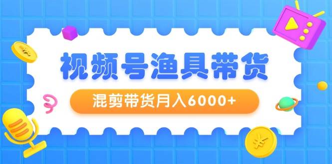 视频号渔具带货，混剪带货月入6000+，起号剪辑选品带货创业之家-网创项目资源站-副业项目-创业项目-搞钱项目创业之家