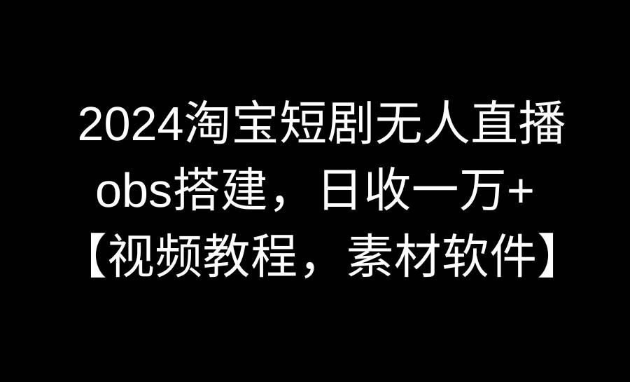 2024淘宝短剧无人直播3.0，obs搭建，日收一万+，【视频教程，附素材软件】创业之家-网创项目资源站-副业项目-创业项目-搞钱项目创业之家