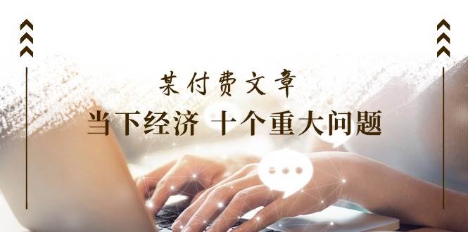 某付费文章《当下经济 十个重大问题》覆盖了大家关心的全部经济类话题创业之家-网创项目资源站-副业项目-创业项目-搞钱项目创业之家