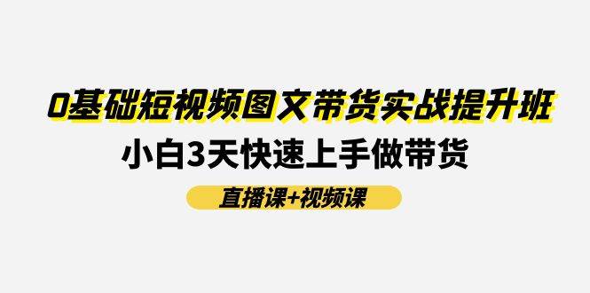 0基础短视频图文带货实战提升班(直播课+视频课)：小白3天快速上手做带货创业之家-网创项目资源站-副业项目-创业项目-搞钱项目创业之家