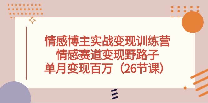 情感博主实战变现训练营，情感赛道变现野路子，单月变现百万（26节课）创业之家-网创项目资源站-副业项目-创业项目-搞钱项目创业之家