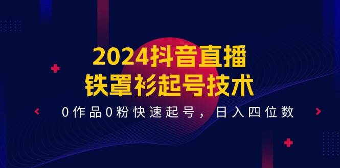 2024抖音直播-铁罩衫起号技术，0作品0粉快速起号，日入四位数（14节课）创业之家-网创项目资源站-副业项目-创业项目-搞钱项目创业之家