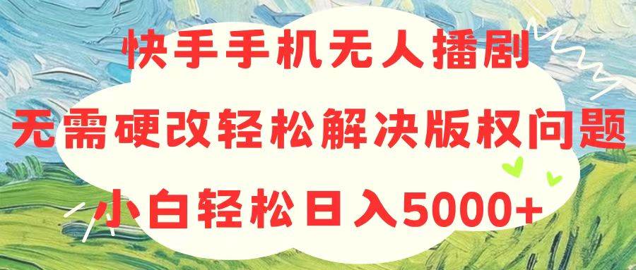 快手手机无人播剧，无需硬改，轻松解决版权问题，小白轻松日入5000+创业之家-网创项目资源站-副业项目-创业项目-搞钱项目创业之家