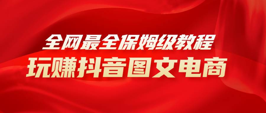 全网最全教程，手把手教你玩赚抖音图文电商，小白闭眼月入10000+创业之家-网创项目资源站-副业项目-创业项目-搞钱项目创业之家