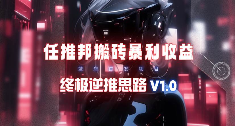 【限时蓝海】任推邦搬砖暴利吃收益_终极逆推思路V1.0创业之家-网创项目资源站-副业项目-创业项目-搞钱项目创业之家