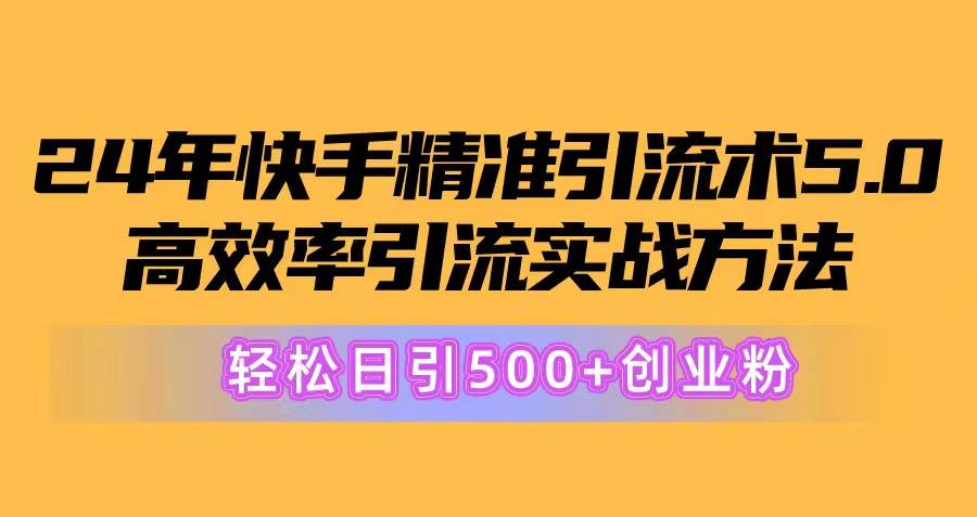 24年快手精准引流术5.0，高效率引流实战方法，轻松日引500+创业粉创业之家-网创项目资源站-副业项目-创业项目-搞钱项目创业之家